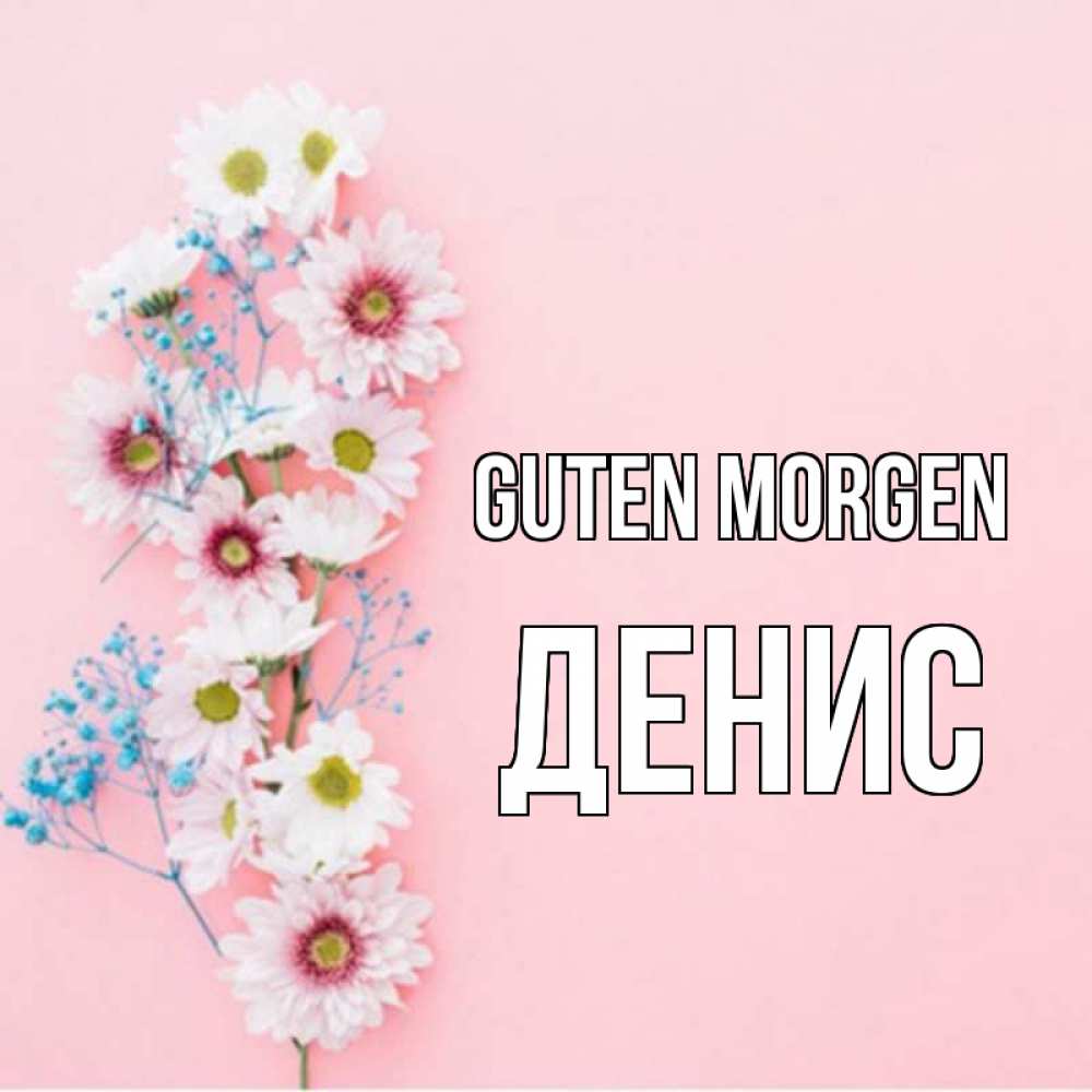 Открытка на каждый день с именем, Денис Guten Morgen цветы с подписью Прикольная открытка с пожеланием онлайн скачать бесплатно 