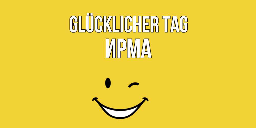 Открытка на каждый день с именем, Ирма Glücklicher Tag позитивного дня Прикольная открытка с пожеланием онлайн скачать бесплатно 