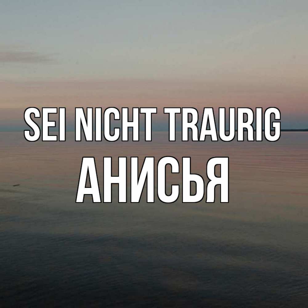 Открытка на каждый день с именем, Анисья Sei nicht traurig водная гладь Прикольная открытка с пожеланием онлайн скачать бесплатно 