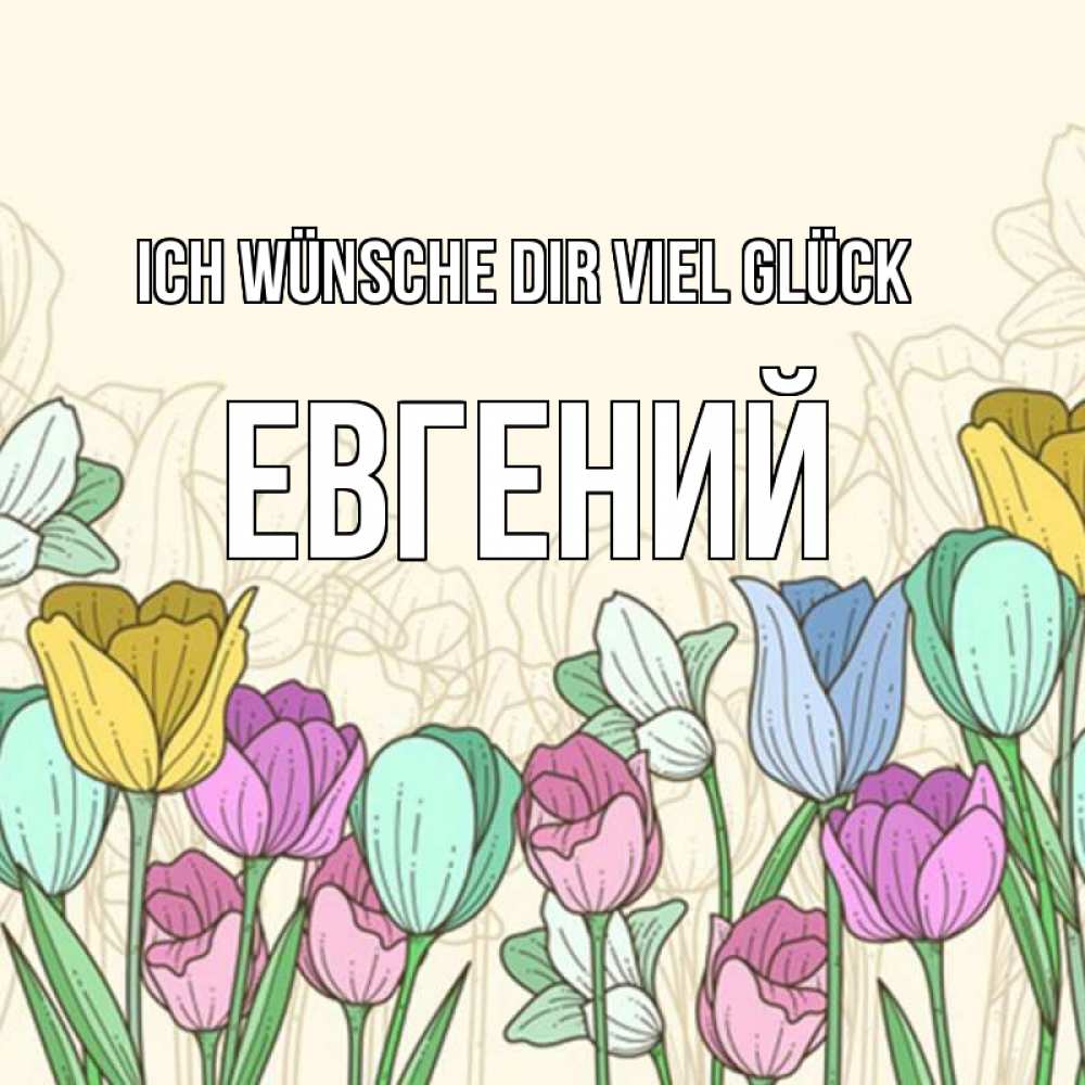 Открытка на каждый день с именем, Евгений Ich wünsche dir viel Glück тюльпаны Прикольная открытка с пожеланием онлайн скачать бесплатно 