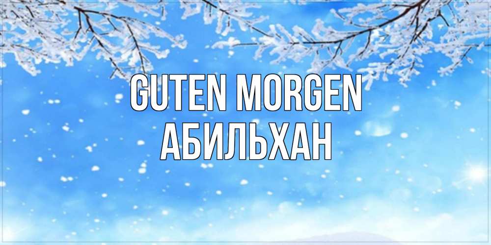 Открытка на каждый день с именем, Абильхан Guten Morgen снег изморозь и зима Прикольная открытка с пожеланием онлайн скачать бесплатно 