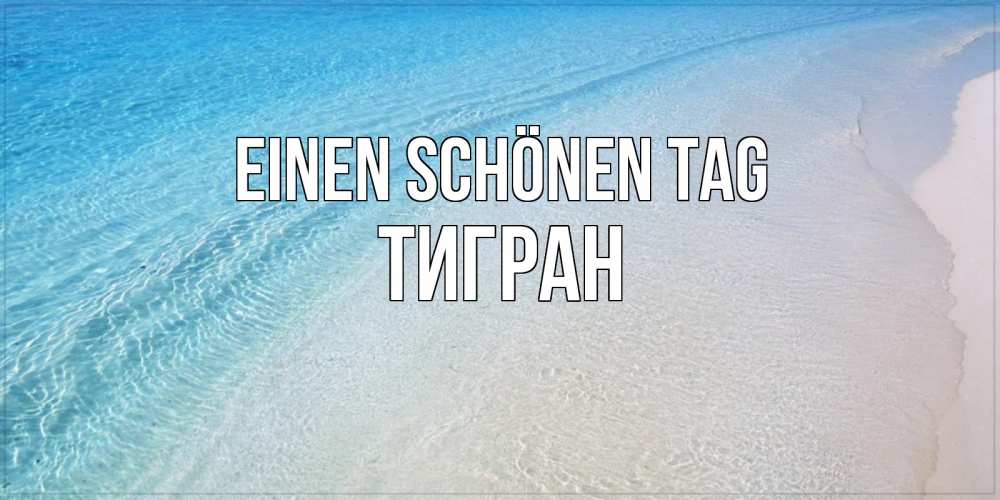 Открытка на каждый день с именем, Тигран Einen schönen Tag море пляж Прикольная открытка с пожеланием онлайн скачать бесплатно 