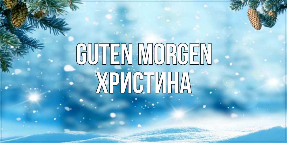 Открытка на каждый день с именем, Христина Guten Morgen зимнее доброе утро Прикольная открытка с пожеланием онлайн скачать бесплатно 