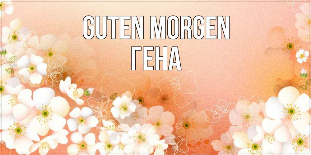Открытка на каждый день с именем, Гена Guten Morgen доброе утро с цветами Прикольная открытка с пожеланием онлайн скачать бесплатно 