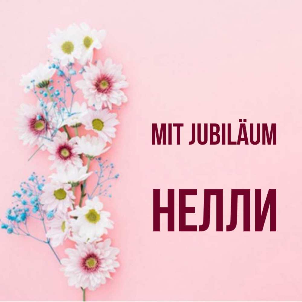 Открытка на каждый день с именем, Нелли Mit Jubiläum Родная моя с днем рождения тебя картинка с цветами белыми и голубыми Прикольная открытка с пожеланием онлайн скачать бесплатно 