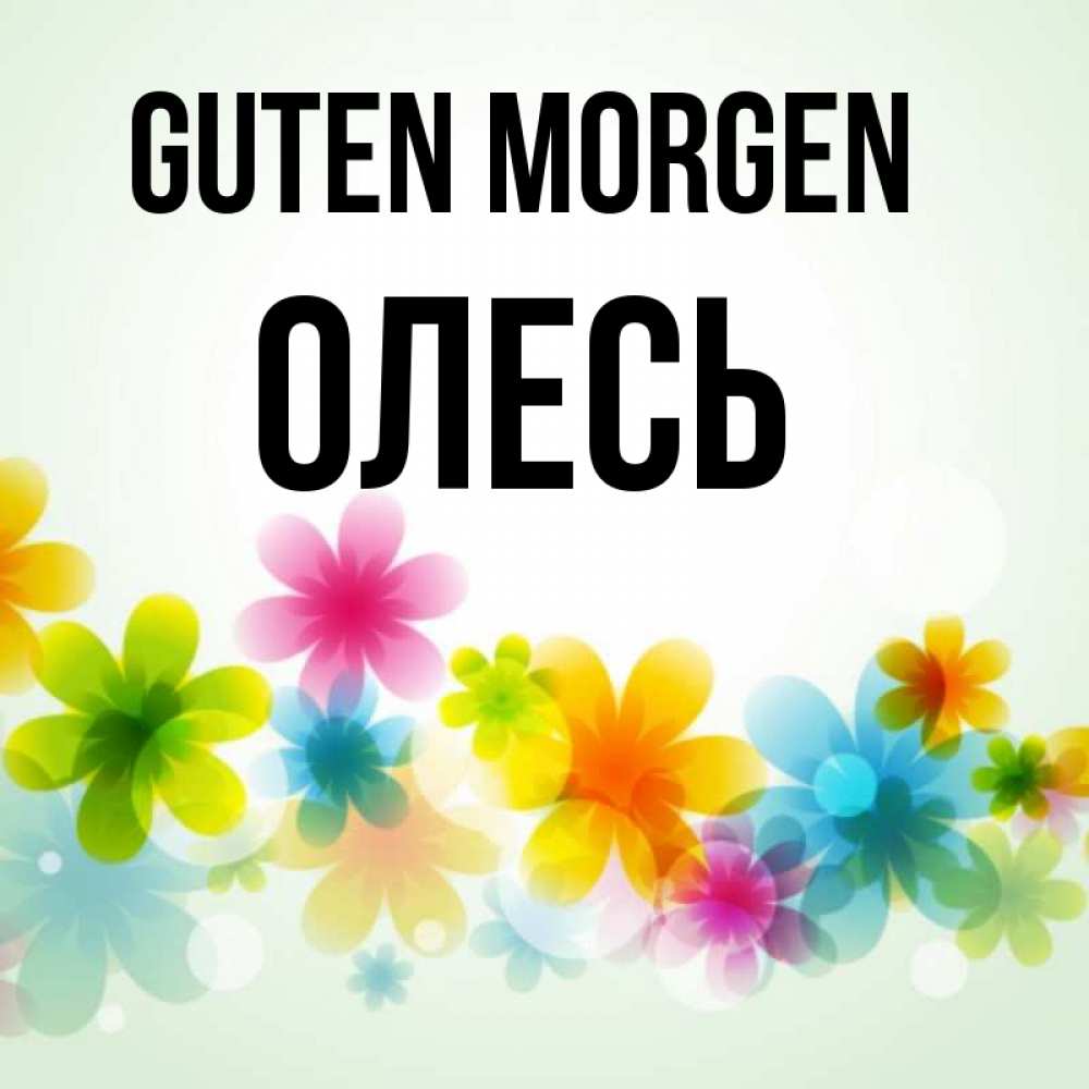 Открытка на каждый день с именем, Олесь Guten Morgen позитивные цветочки Прикольная открытка с пожеланием онлайн скачать бесплатно 