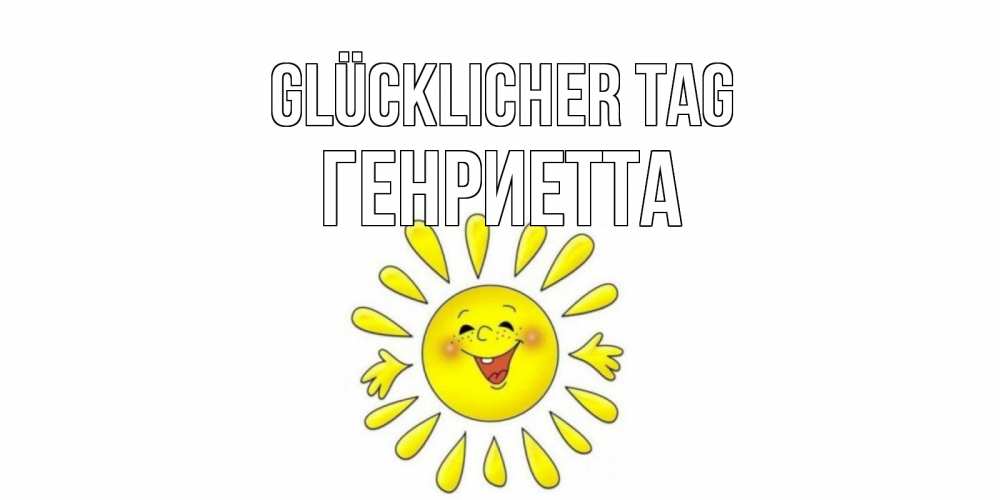 Открытка на каждый день с именем, Генриетта Glücklicher Tag открытка на каждый день Прикольная открытка с пожеланием онлайн скачать бесплатно 
