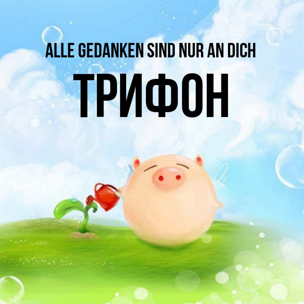 Открытка на каждый день с именем, Трифон Alle Gedanken sind nur an dich позитивная свинюшка Прикольная открытка с пожеланием онлайн скачать бесплатно 