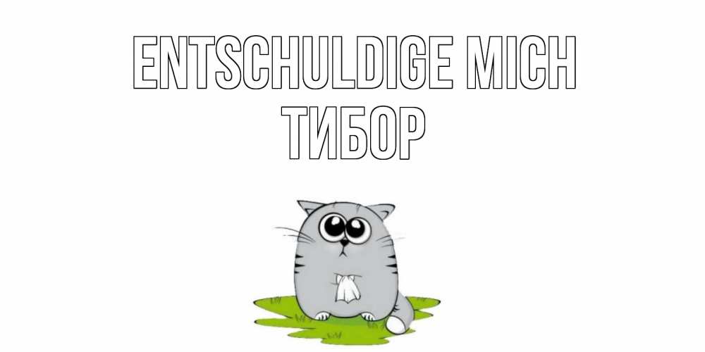 Открытка на каждый день с именем, Тибор Entschuldige mich открытка с котиком просящим прощения Прикольная открытка с пожеланием онлайн скачать бесплатно 