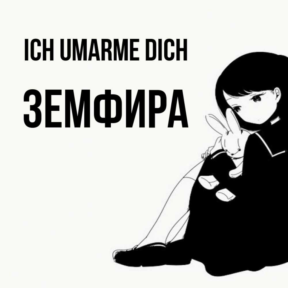 Открытка на каждый день с именем, Земфира Ich umarme dich чернобелая картнка Прикольная открытка с пожеланием онлайн скачать бесплатно 