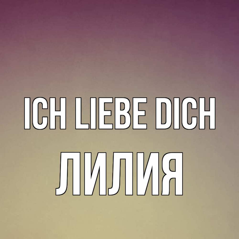 Открытка на каждый день с именем, Лилия Ich liebe dich для любимой Прикольная открытка с пожеланием онлайн скачать бесплатно 