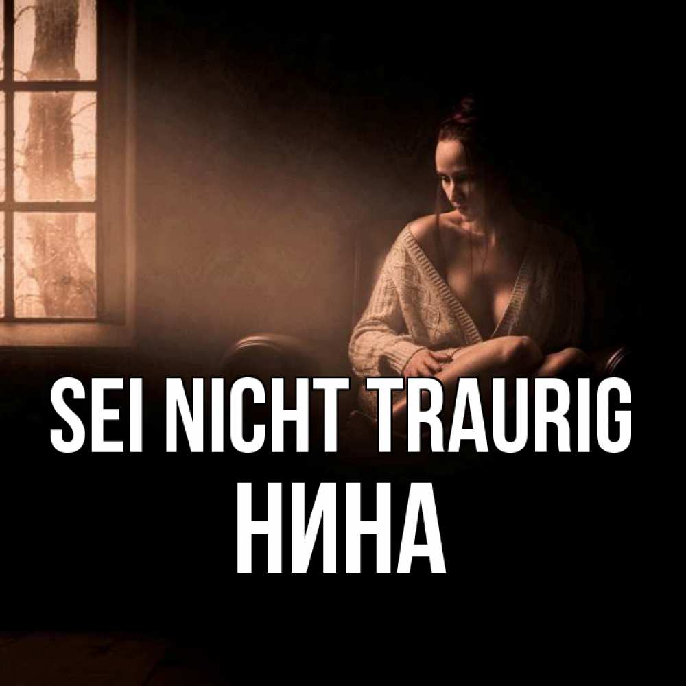 Открытка на каждый день с именем, Нина Sei nicht traurig сидя у окна Прикольная открытка с пожеланием онлайн скачать бесплатно 