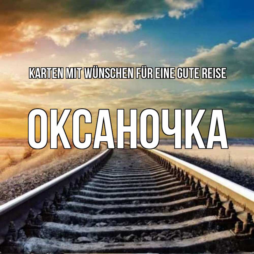 Открытка на каждый день с именем, Оксаночка Karten mit Wünschen für eine gute Reise рельсы уходящие в даль Прикольная открытка с пожеланием онлайн скачать бесплатно 