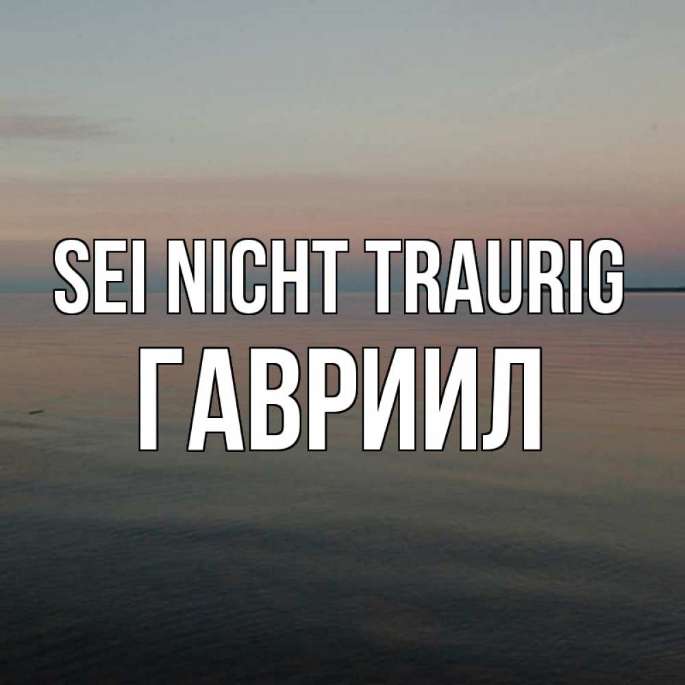 Открытка на каждый день с именем, Гавриил Sei nicht traurig водная гладь Прикольная открытка с пожеланием онлайн скачать бесплатно 