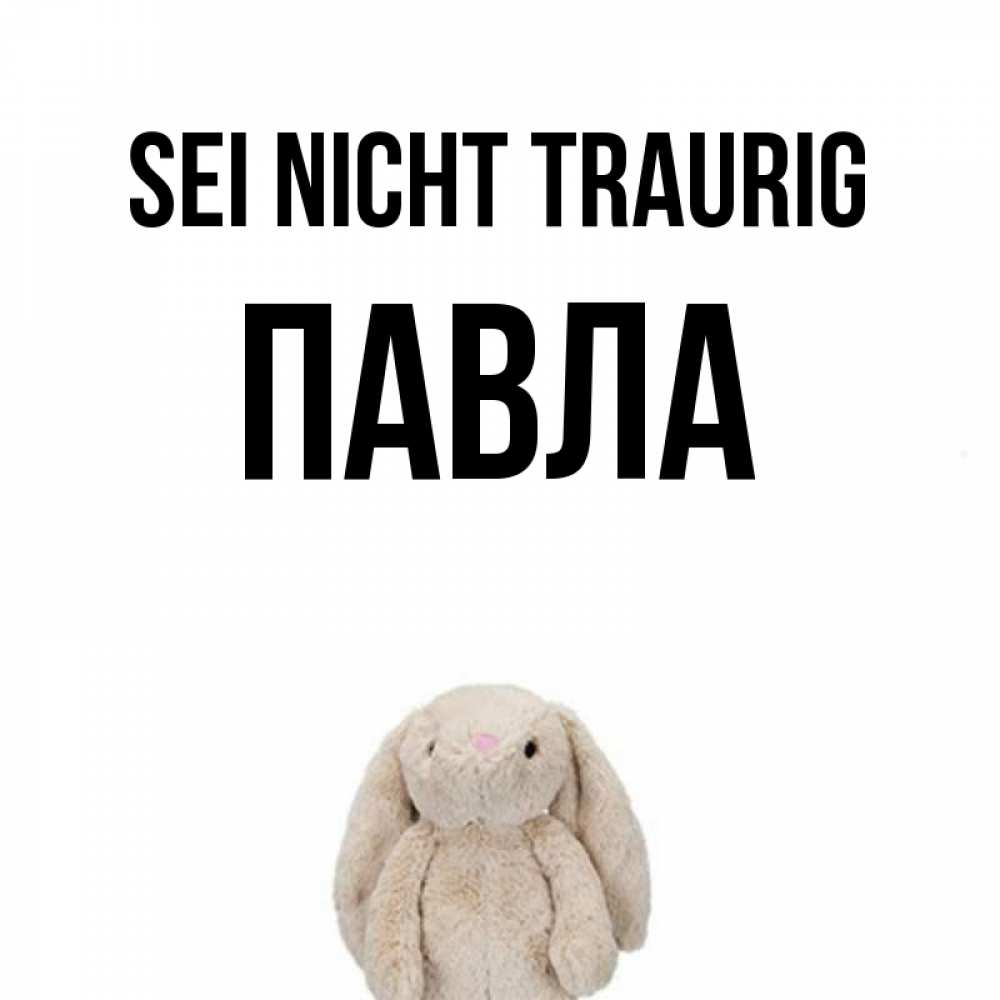 Открытка на каждый день с именем, Павла Sei nicht traurig детская игрушка зайчика Прикольная открытка с пожеланием онлайн скачать бесплатно 