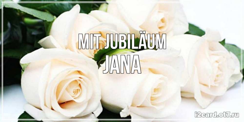 Открытка на каждый день с именем, Jana Mit Jubiläum открытка с красивыми белыми розами для родных Прикольная открытка с пожеланием онлайн скачать бесплатно 