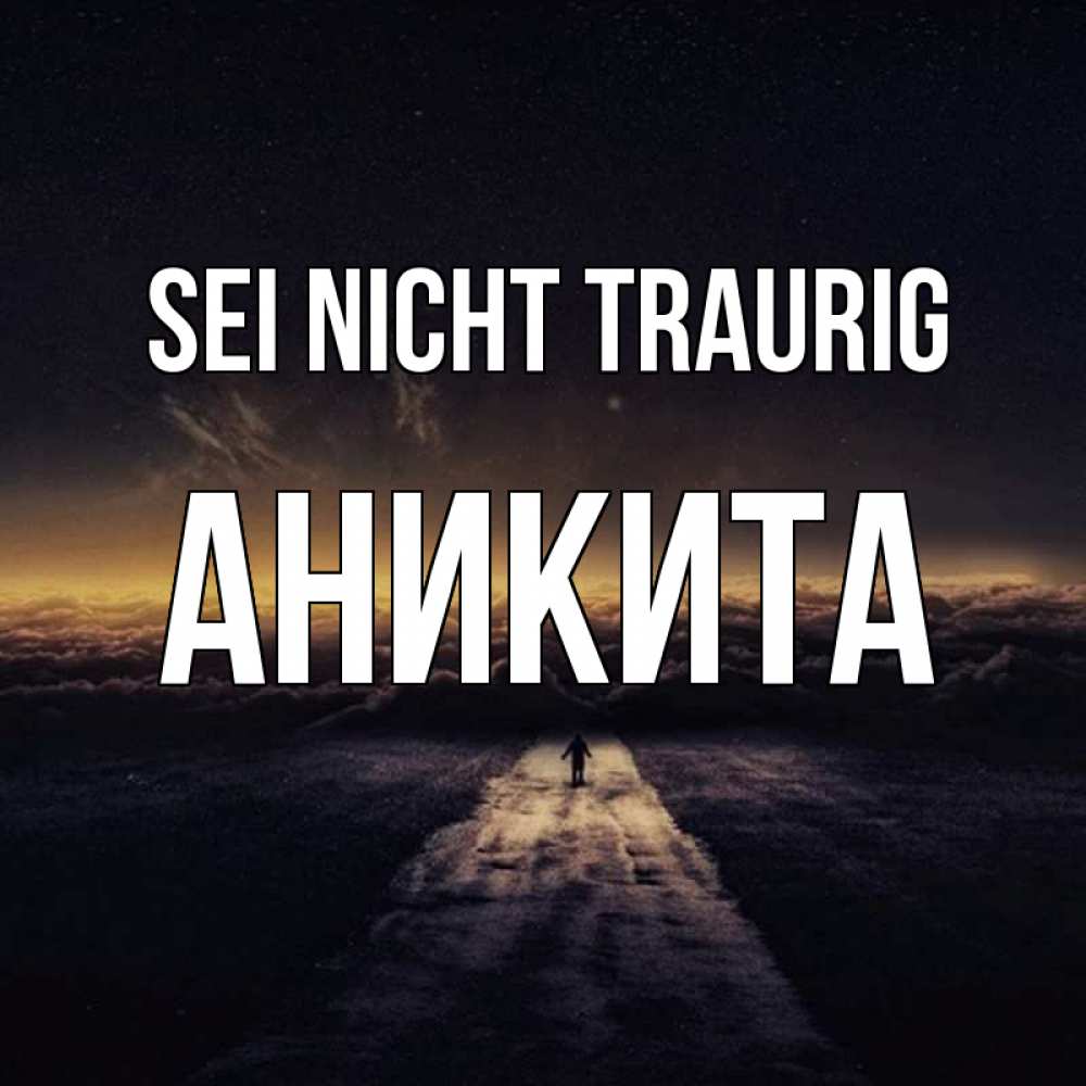 Открытка на каждый день с именем, Аникита Sei nicht traurig дорога в никуда Прикольная открытка с пожеланием онлайн скачать бесплатно 