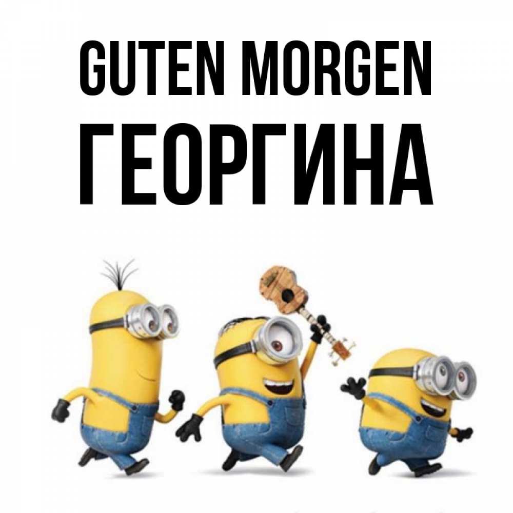 Открытка на каждый день с именем, Георгина Guten Morgen миньоны и прекрасное утро Прикольная открытка с пожеланием онлайн скачать бесплатно 