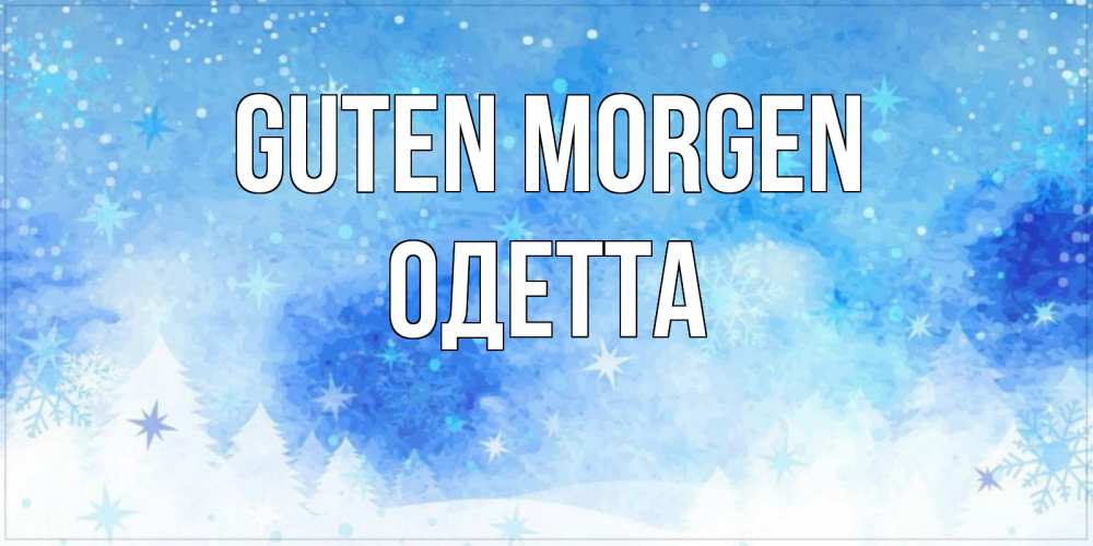 Открытка на каждый день с именем, Одетта Guten Morgen зима и снежинки Прикольная открытка с пожеланием онлайн скачать бесплатно 