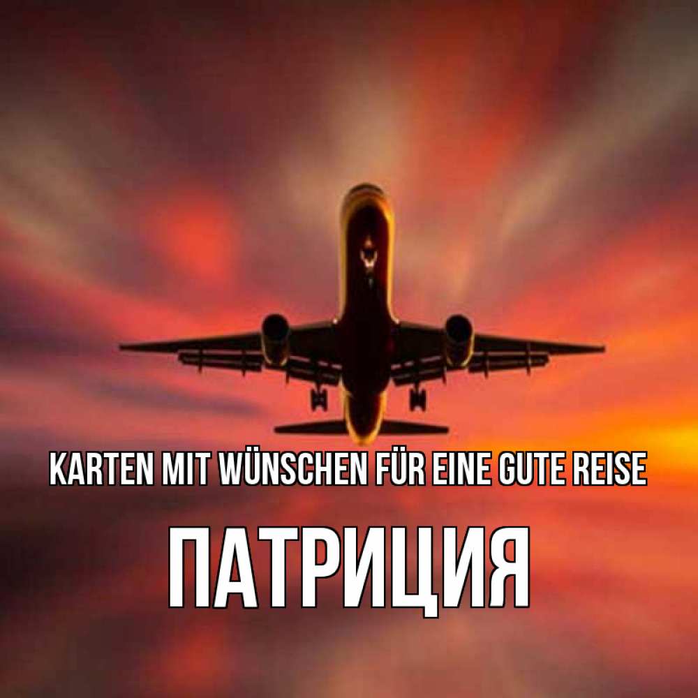Открытка на каждый день с именем, Патриция Karten mit Wünschen für eine gute Reise самолет набирает высоту Прикольная открытка с пожеланием онлайн скачать бесплатно 