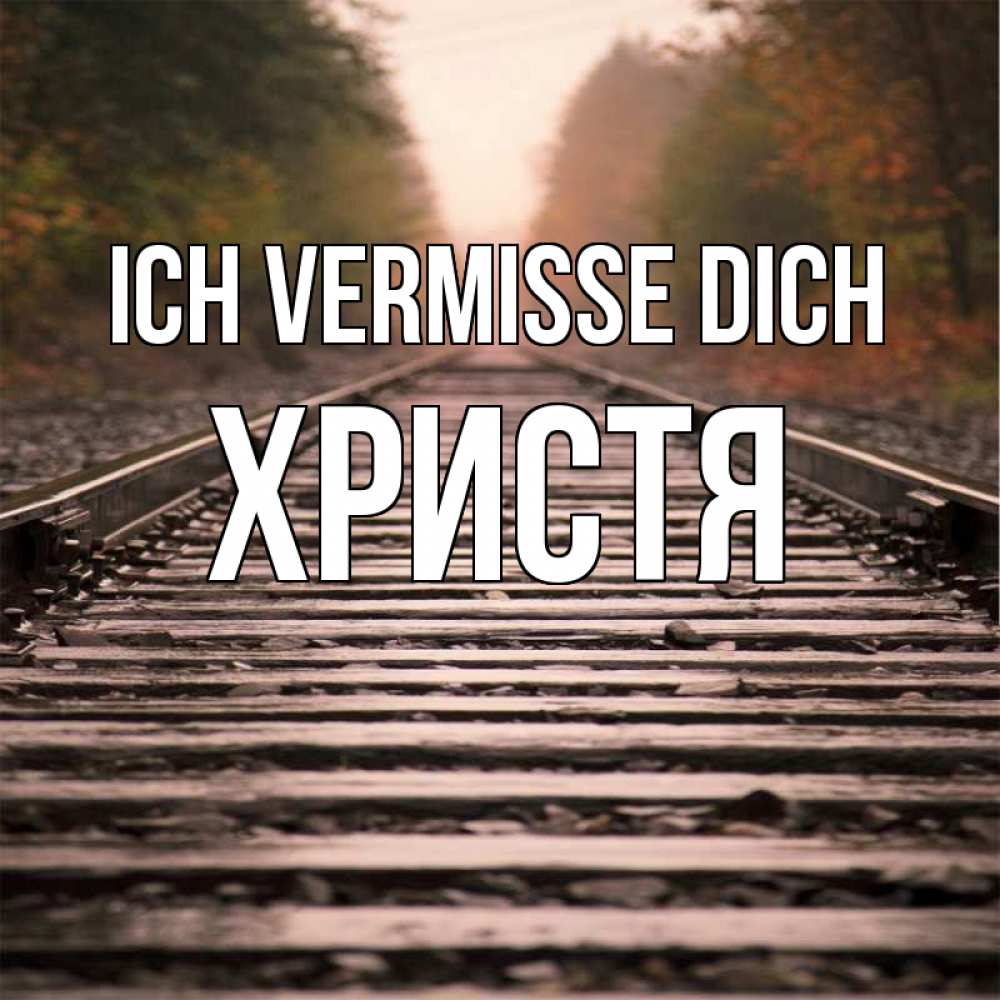 Открытка на каждый день с именем, Христя Ich vermisse dich приезжай Прикольная открытка с пожеланием онлайн скачать бесплатно 
