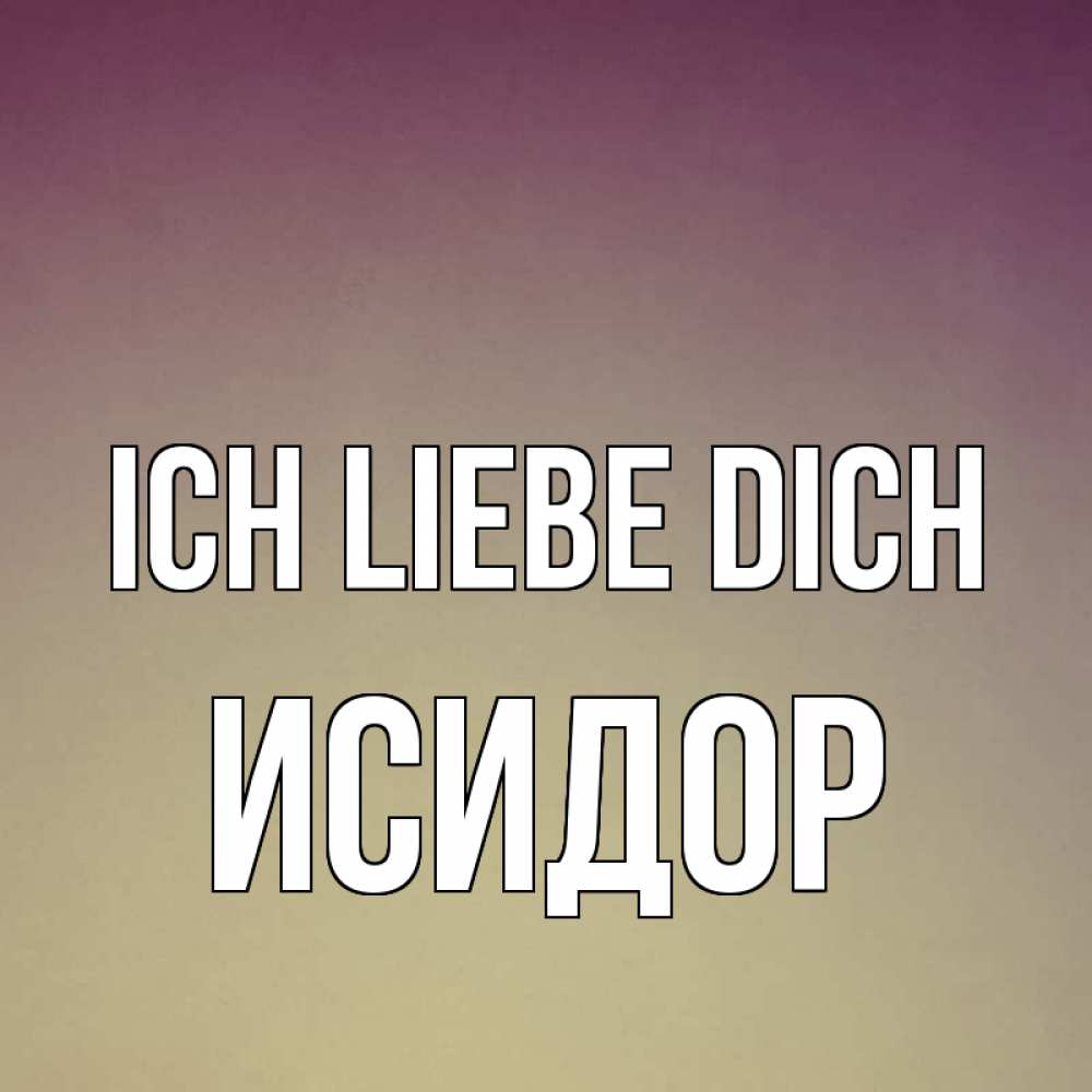 Открытка на каждый день с именем, Исидор Ich liebe dich для любимой Прикольная открытка с пожеланием онлайн скачать бесплатно 