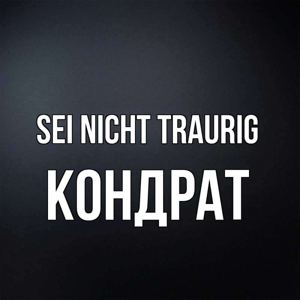 Открытка на каждый день с именем, Кондрат Sei nicht traurig Градиент серый Прикольная открытка с пожеланием онлайн скачать бесплатно 