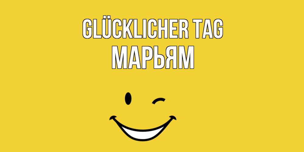 Открытка на каждый день с именем, Марьям Glücklicher Tag позитивного дня Прикольная открытка с пожеланием онлайн скачать бесплатно 