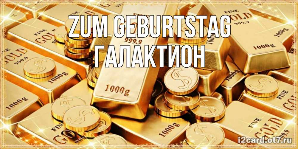 Открытка на каждый день с именем, Галактион Zum Geburtstag золотые слитки и золотые монеты на открытке Прикольная открытка с пожеланием онлайн скачать бесплатно 