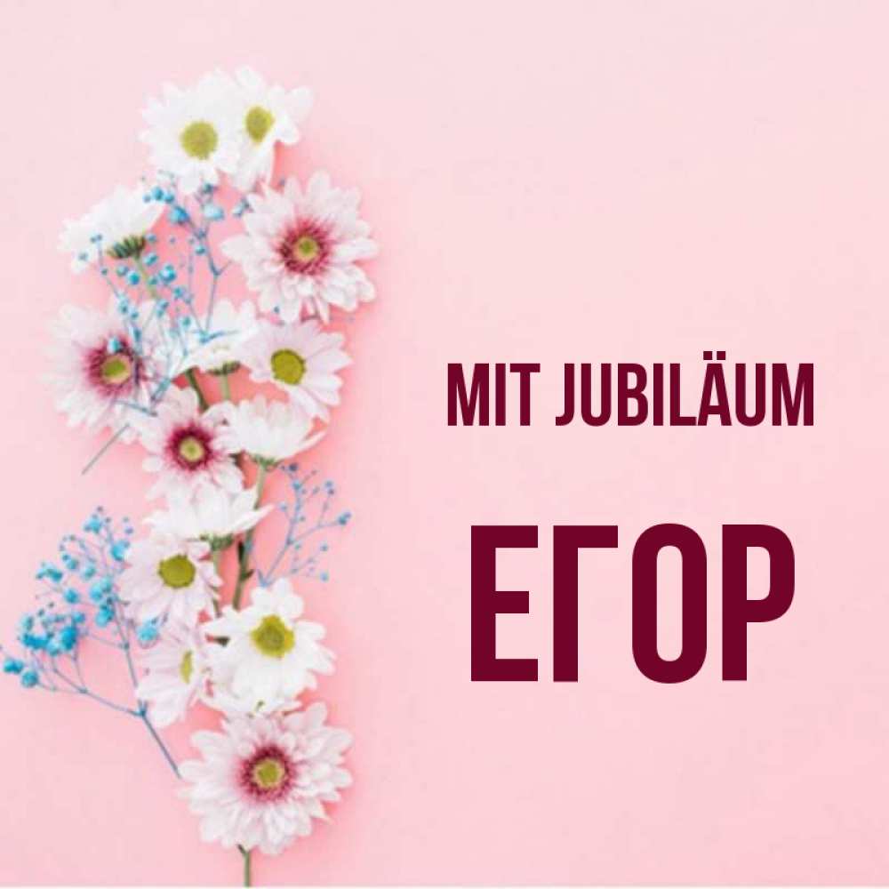 Открытка на каждый день с именем, Егор Mit Jubiläum Родная моя с днем рождения тебя картинка с цветами белыми и голубыми Прикольная открытка с пожеланием онлайн скачать бесплатно 