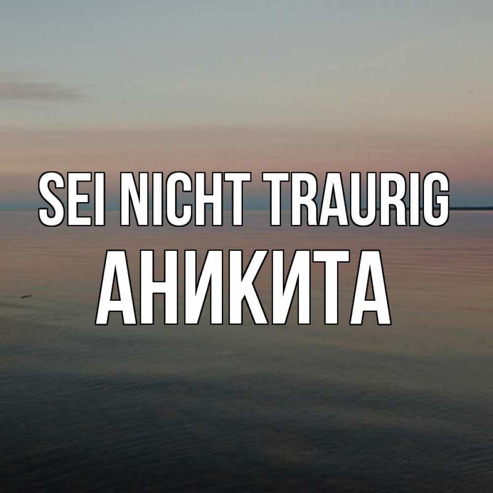 Открытка на каждый день с именем, Аникита Sei nicht traurig водная гладь Прикольная открытка с пожеланием онлайн скачать бесплатно 