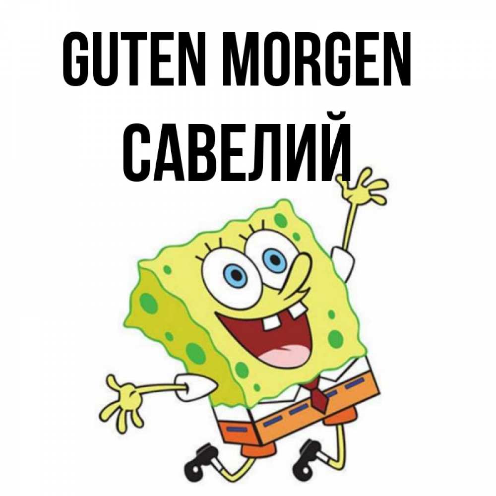 Открытка на каждый день с именем, Савелий Guten Morgen улыбающийся спанч Боб Прикольная открытка с пожеланием онлайн скачать бесплатно 