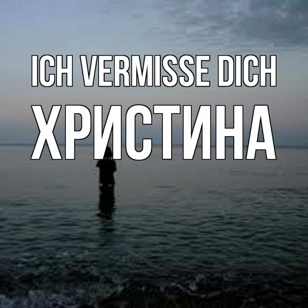Открытка на каждый день с именем, Христина Ich vermisse dich скука Прикольная открытка с пожеланием онлайн скачать бесплатно 