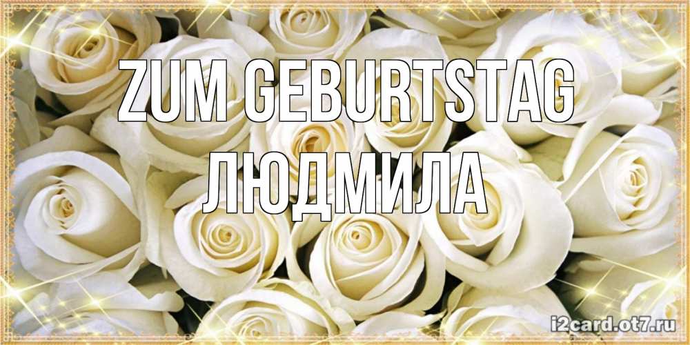Открытка на каждый день с именем, Людмила Zum Geburtstag открытка с белыми розами. большой букет белых роз Прикольная открытка с пожеланием онлайн скачать бесплатно 