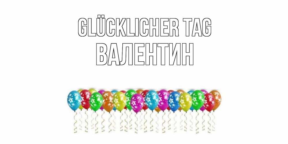 Открытка на каждый день с именем, Валентин Glücklicher Tag прекрасного дня Прикольная открытка с пожеланием онлайн скачать бесплатно 