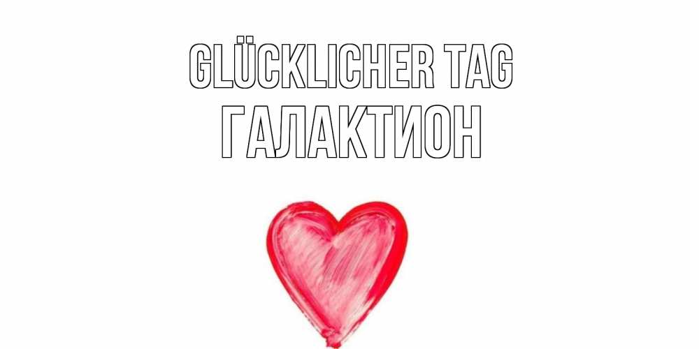Открытка на каждый день с именем, Галактион Glücklicher Tag прекрасного дня любимой Прикольная открытка с пожеланием онлайн скачать бесплатно 