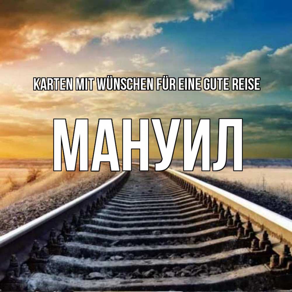 Открытка на каждый день с именем, Мануил Karten mit Wünschen für eine gute Reise рельсы уходящие в даль Прикольная открытка с пожеланием онлайн скачать бесплатно 