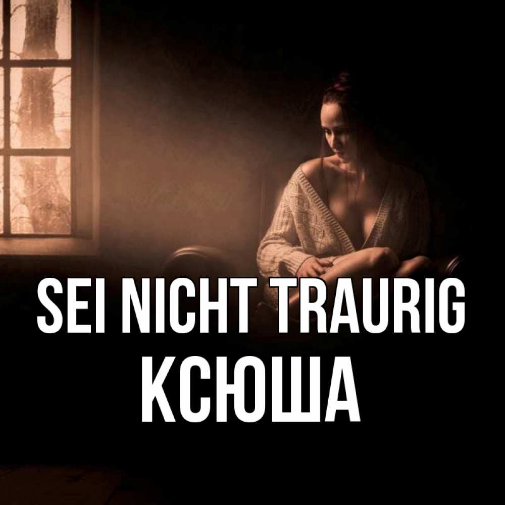 Открытка на каждый день с именем, Ксюша Sei nicht traurig сидя у окна Прикольная открытка с пожеланием онлайн скачать бесплатно 