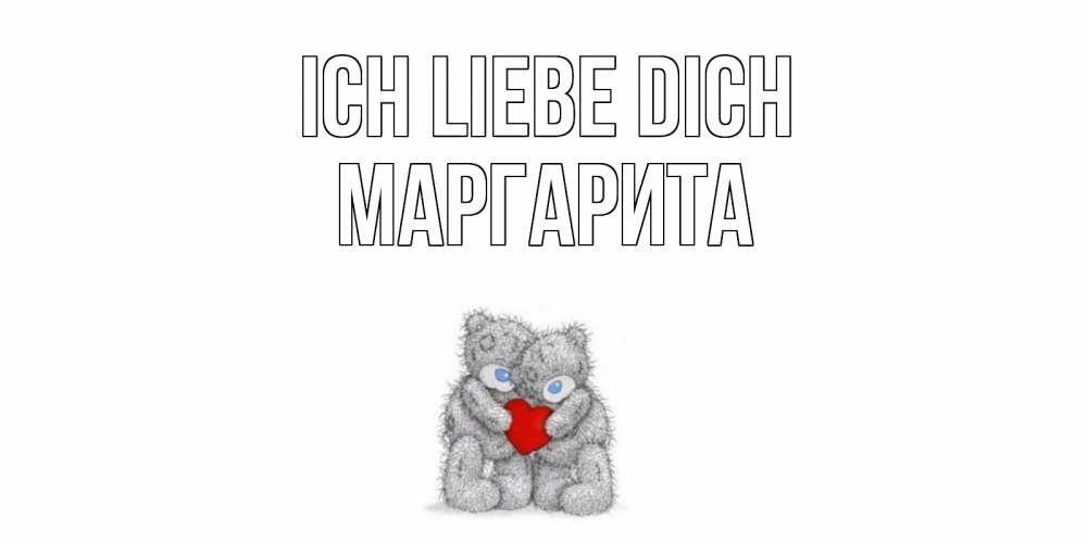 Открытка на каждый день с именем, Маргарита Ich liebe dich мишки, сердце Прикольная открытка с пожеланием онлайн скачать бесплатно 