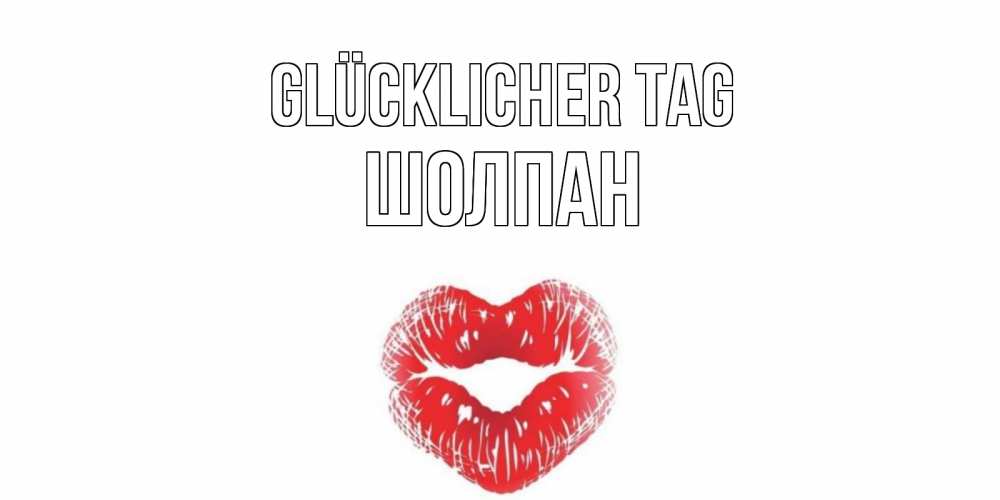 Открытка на каждый день с именем, Шолпан Glücklicher Tag Поцелуй Прикольная открытка с пожеланием онлайн скачать бесплатно 