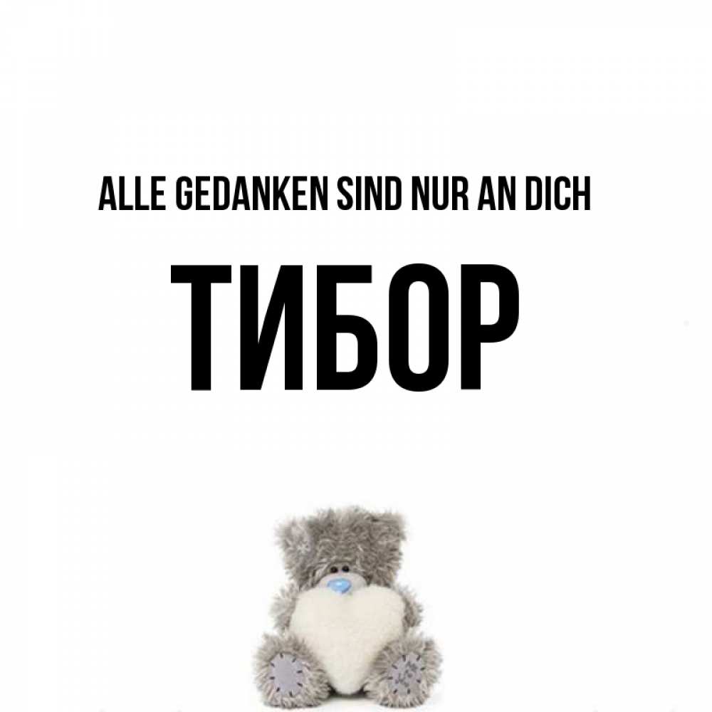 Открытка на каждый день с именем, Тибор Alle Gedanken sind nur an dich тедди с сердечком для любимой Прикольная открытка с пожеланием онлайн скачать бесплатно 