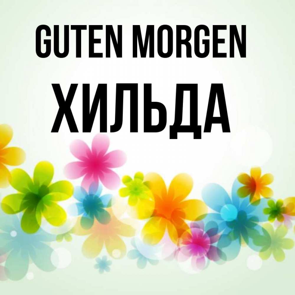 Открытка на каждый день с именем, Хильда Guten Morgen позитивные цветочки Прикольная открытка с пожеланием онлайн скачать бесплатно 