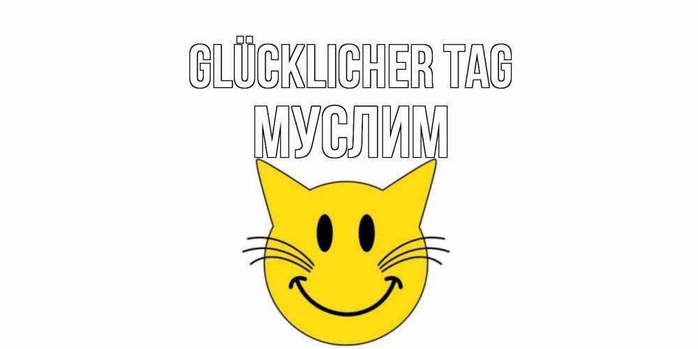Открытка на каждый день с именем, Муслим Glücklicher Tag открытка с котом Прикольная открытка с пожеланием онлайн скачать бесплатно 