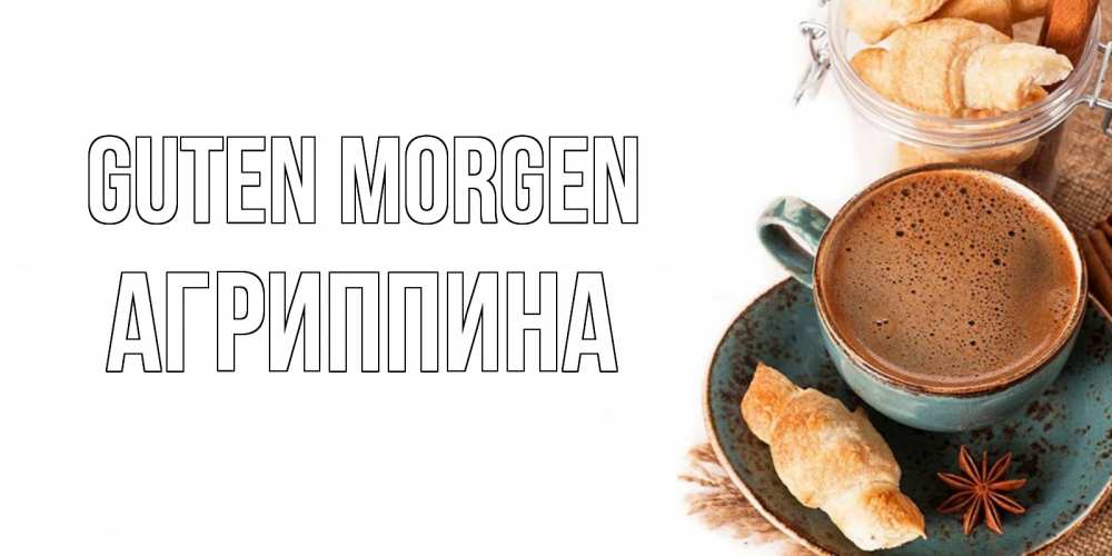 Открытка на каждый день с именем, Агриппина Guten Morgen кофе с пенкой Прикольная открытка с пожеланием онлайн скачать бесплатно 