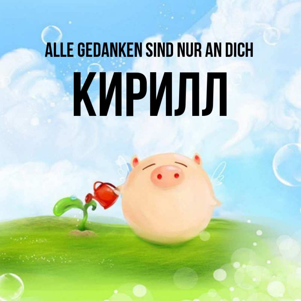 Открытка на каждый день с именем, Кирилл Alle Gedanken sind nur an dich позитивная свинюшка Прикольная открытка с пожеланием онлайн скачать бесплатно 