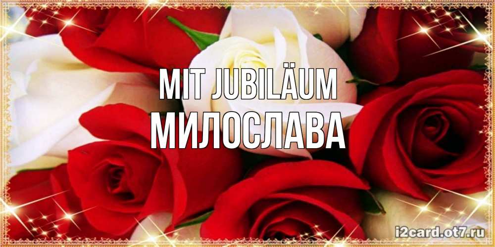 Открытка на каждый день с именем, Милослава Mit Jubiläum открытка на день рождения с белыми и красными розами Прикольная открытка с пожеланием онлайн скачать бесплатно 