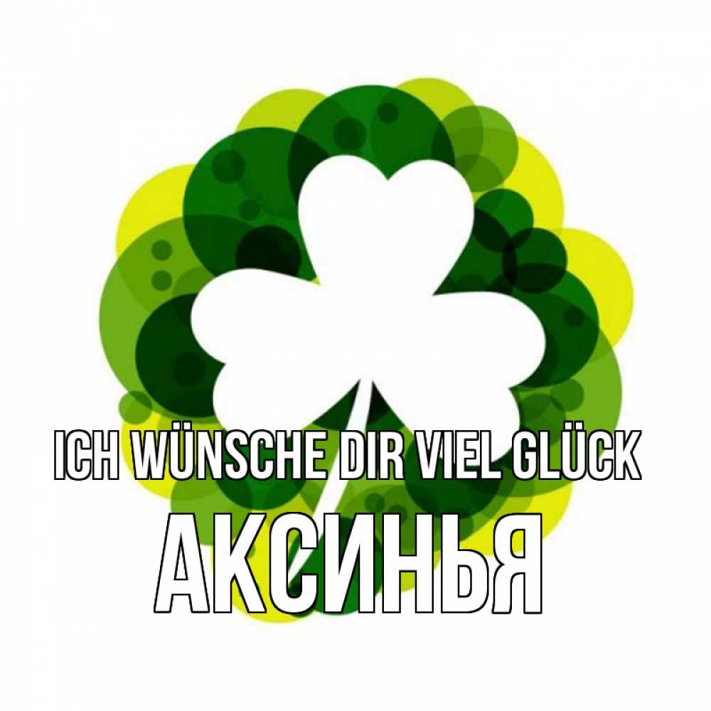Открытка на каждый день с именем, Аксинья Ich wünsche dir viel Glück зеленый желтый белый Прикольная открытка с пожеланием онлайн скачать бесплатно 