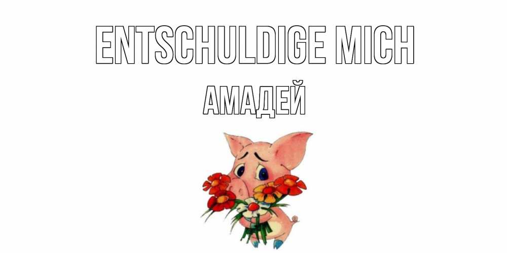 Открытка на каждый день с именем, Амадей Entschuldige mich открытка с поросей которая просит прощения Прикольная открытка с пожеланием онлайн скачать бесплатно 