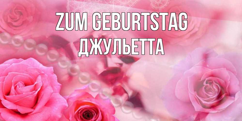 Открытка на каждый день с именем, Джульетта Zum Geburtstag открытка с розами и жемчугом Прикольная открытка с пожеланием онлайн скачать бесплатно 