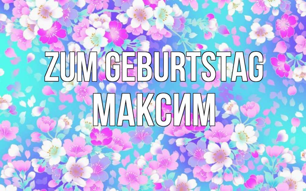 Открытка на каждый день с именем, Максим Zum Geburtstag открытка с заливкой Прикольная открытка с пожеланием онлайн скачать бесплатно 